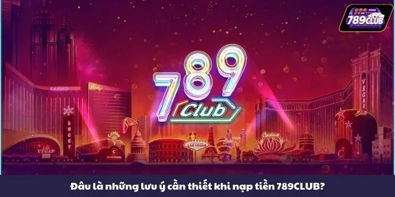 Đâu là những lưu ý cần thiết khi nạp tiền 789CLUB?